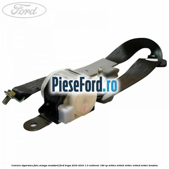 Centura siguranta fata stanga standard Ford Kuga 2016-2018 1.5 EcoBoost 150 cp Centura siguranta fata stanga standard Ford Kuga 2016-2018 1.5 EcoBoost 150 cp M8MA, M8MB, M8MC, M8MD, M8ME benzina