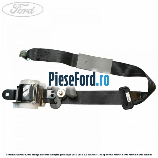 Centura siguranta fata stanga varianta alungita Ford Kuga 2013-2016 1.5 EcoBoost 150 cp M8MA, M8MB, M8MC, M8MD, M8ME benzina
