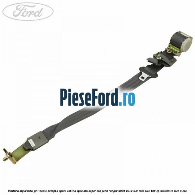 Centura siguranta gri inchis dreapta spate cabina speciala Super Cab Ford Ranger 2006-2012 3.0 TDCi 4x4 156 cp Centura siguranta gri inchis dreapta spate cabina speciala Super Cab Ford Ranger 2006-2012 3.0 TDCi 4x4 156 cp MD30DITC, WEC diesel