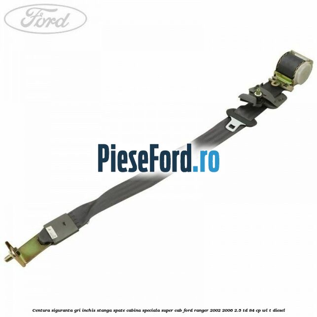 Centura siguranta gri inchis stanga spate cabina speciala Super Cab Ford Ranger 2002-2006 2.5 TD 84 cp WL-T diesel