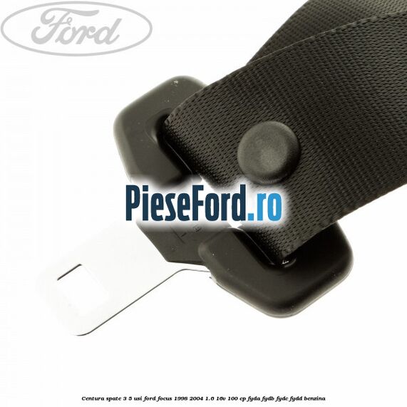 Centura spate 3/5 usi Ford Focus 1998-2004 1.6 16V 100 cp Centura spate 3/5 usi Ford Focus 1998-2004 1.6 16V 100 cp FYDA, FYDB, FYDC, FYDD benzina