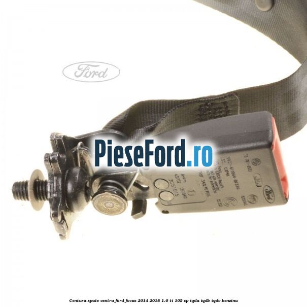 Centura spate centru Ford Focus 2014-2018 1.6 Ti 105 cp IQDA, IQDB, IQDC benzina