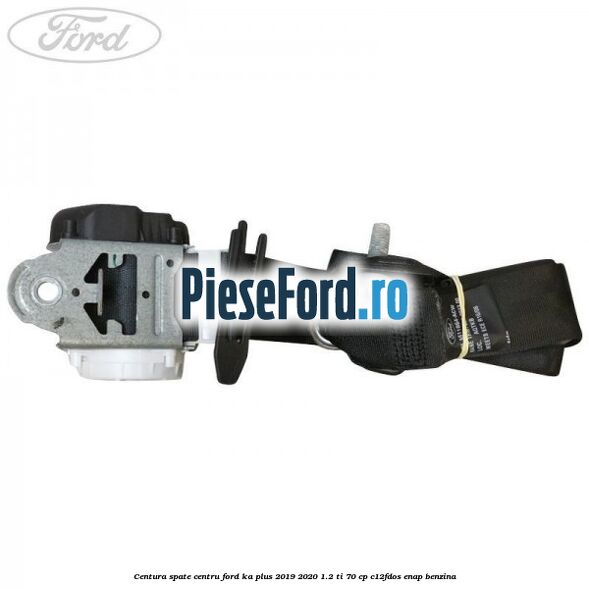 Centura spate centru Ford Ka plus 2019-2020 1.2 Ti 70 cp C12FDOS, ENAP benzina