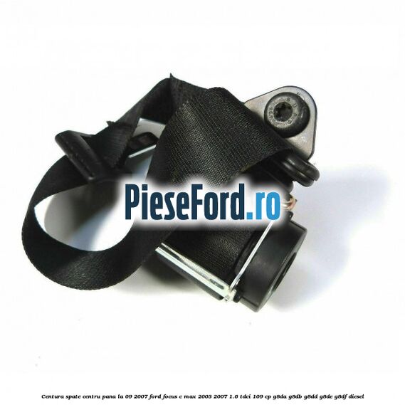 Centura spate centru pana la 09/2007 Ford Focus C-Max 2003-2007 1.6 TDCi 109 cp G8DA, G8DB, G8DD, G8DE, G8DF diesel