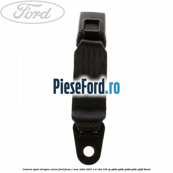 Centura spate dreapta centru Ford Focus C-Max 2003-2007 1.6 TDCi 109 cp G8DA, G8DB, G8DD, G8DE, G8DF diesel