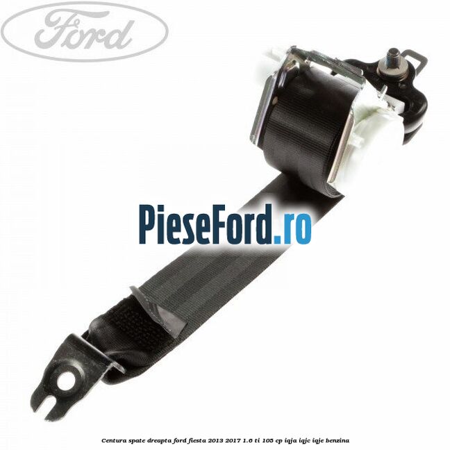 Centura spate dreapta Ford Fiesta 2013-2017 1.6 Ti 105 cp Centura spate dreapta Ford Fiesta 2013-2017 1.6 Ti 105 cp IQJA, IQJC, IQJE benzina