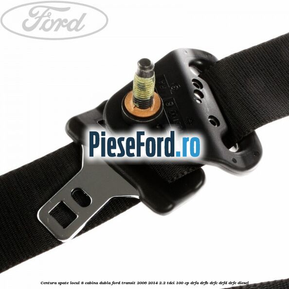 Centura spate locul 8 cabina dubla Ford Transit 2006-2014 2.2 TDCi 100 cp Centura spate locul 8 cabina dubla Ford Transit 2006-2014 2.2 TDCi 100 cp DRFA, DRFB, DRFC, DRFD, DRFE diesel