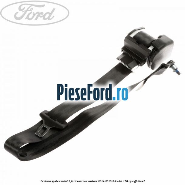 Centura spate randul 2 Ford Tourneo Custom 2014-2018 2.2 TDCi 155 cp CVFF diesel