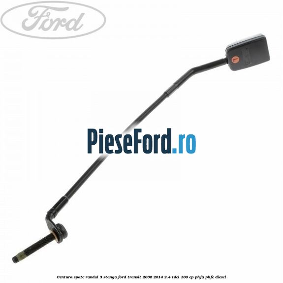 Centura spate randul 3 stanga Ford Transit 2006-2014 2.4 TDCi 100 cp PHFA, PHFC diesel