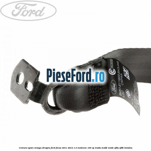 Centura spate stanga dreapta Ford Focus 2011-2014 1.0 EcoBoost 100 cp M2DA, M2DB, M2DC, SFDA, SFDB benzina