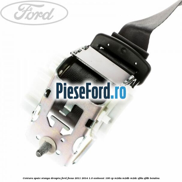 Centura spate stanga dreapta Ford Focus 2011-2014 1.0 EcoBoost 100 cp M2DA, M2DB, M2DC, SFDA, SFDB benzina