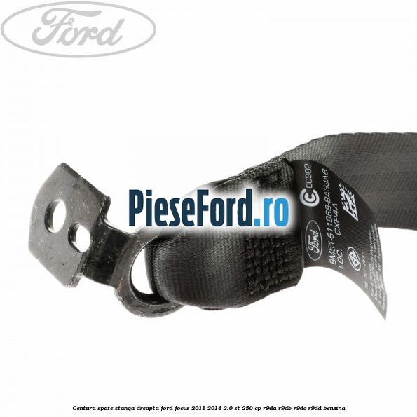 Centura spate stanga dreapta Ford Focus 2011-2014 2.0 ST 250 cp Centura spate stanga dreapta Ford Focus 2011-2014 2.0 ST 250 cp R9DA, R9DB, R9DC, R9DD benzina