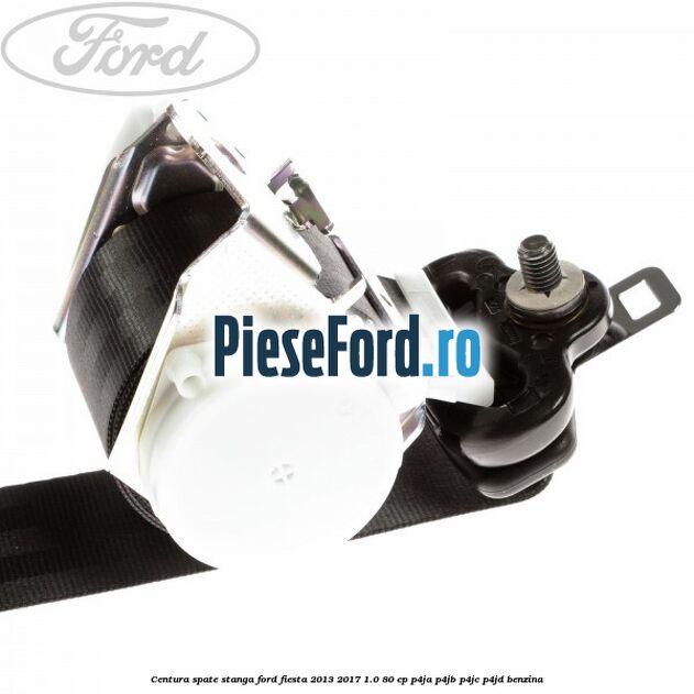 Centura spate stanga Ford Fiesta 2013-2017 1.0 80 cp P4JA, P4JB, P4JC, P4JD benzina