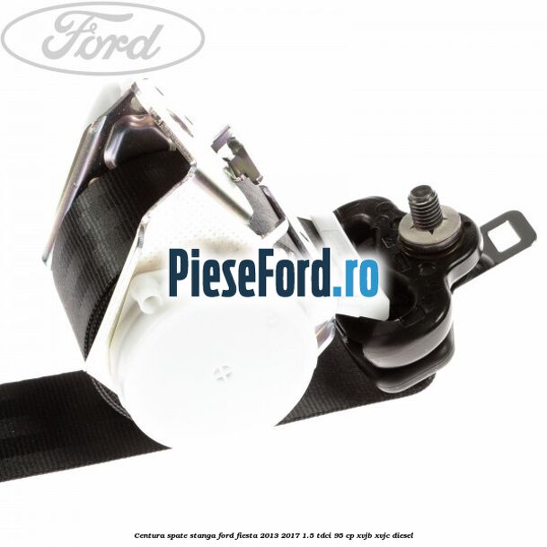 Centura spate stanga Ford Fiesta 2013-2017 1.5 TDCi 95 cp XVJB, XVJC diesel