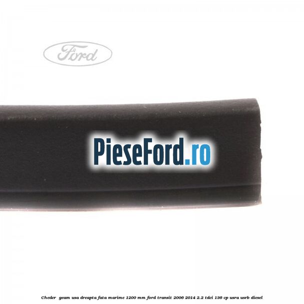 Cheder , geam usa dreapta fata marime 1200 MM Ford Transit 2006-2014 2.2 TDCi 136 cp USRA, USRB diesel