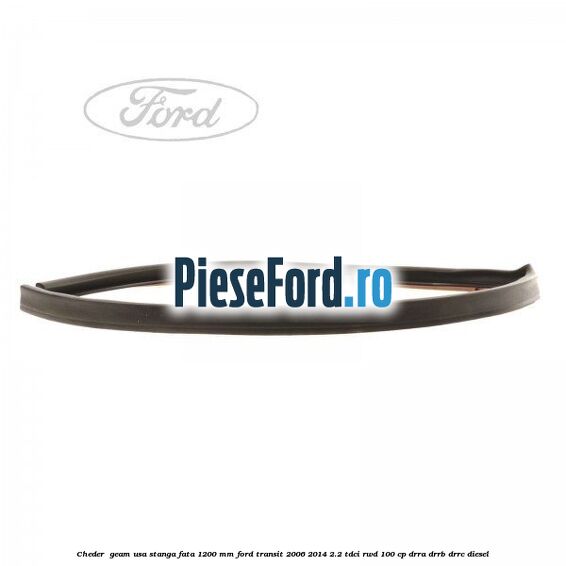 Cheder , geam usa stanga fata 1200 mm Ford Transit 2006-2014 2.2 TDCi RWD 100 cp DRRA, DRRB, DRRC diesel