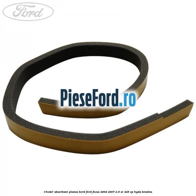 Cheder absorbant plansa bord Ford Focus 2004-2007 2.5 ST 225 cp HYDA benzina