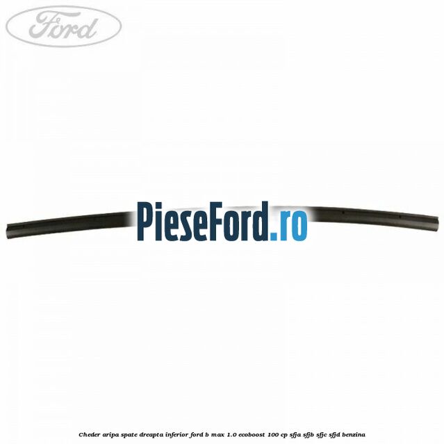 Cheder aripa spate dreapta inferior Ford B-Max 1.0 EcoBoost 100 cp SFJA, SFJB, SFJC, SFJD benzina