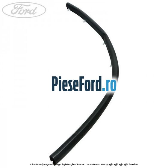 Cheder aripa spate stanga inferior Ford B-Max 1.0 EcoBoost 100 cp SFJA, SFJB, SFJC, SFJD benzina