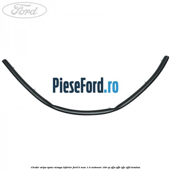 Cheder aripa spate stanga inferior Ford B-Max 1.0 EcoBoost 100 cp SFJA, SFJB, SFJC, SFJD benzina