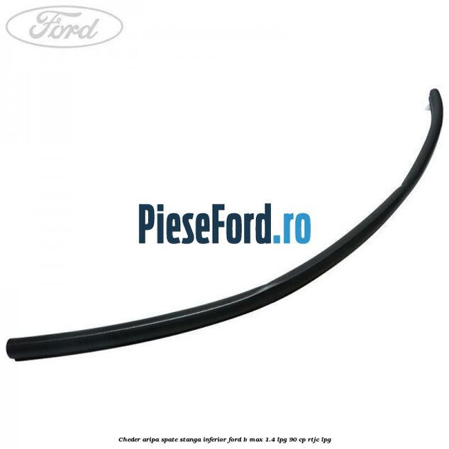 Cheder aripa spate stanga inferior Ford B-Max 1.4 LPG 90 cp RTJC LPG