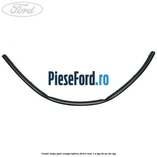 Cheder aripa spate stanga inferior Ford B-Max 1.4 LPG 90 cp RTJC LPG