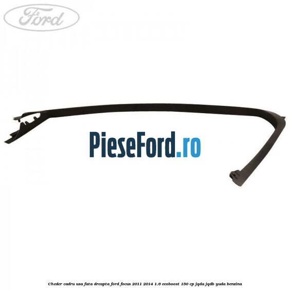 Cheder cadru usa fata dreapta Ford Focus 2011-2014 1.6 EcoBoost 150 cp JQDA, JQDB, YUDA benzina