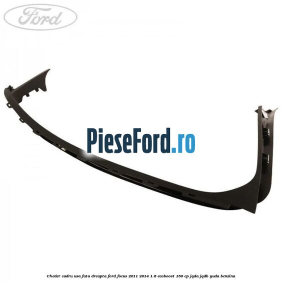 Cheder cadru usa fata dreapta Ford Focus 2011-2014 1.6 EcoBoost 150 cp JQDA, JQDB, YUDA benzina
