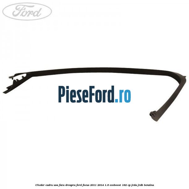 Cheder cadru usa fata dreapta Ford Focus 2011-2014 1.6 EcoBoost 182 cp JTDA, JTDB benzina