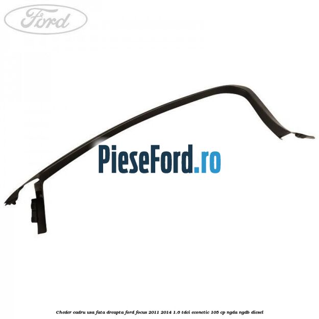Cheder cadru usa fata dreapta Ford Focus 2011-2014 1.6 TDCi ECOnetic 105 cp NGDA, NGDB diesel