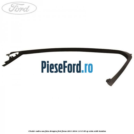 Cheder cadru usa fata dreapta Ford Focus 2011-2014 1.6 Ti 85 cp XTDA, XTDB benzina