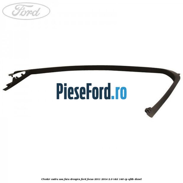 Cheder cadru usa fata dreapta Ford Focus 2011-2014 2.0 TDCi 140 cp Cheder cadru usa fata dreapta Ford Focus 2011-2014 2.0 TDCi 140 cp UFDB diesel