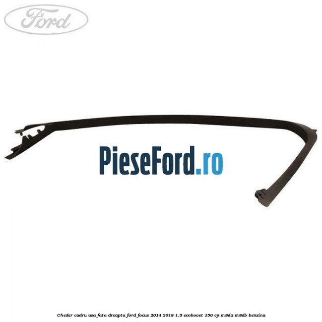Cheder cadru usa fata dreapta Ford Focus 2014-2018 1.5 EcoBoost 150 cp M8DA, M8DB benzina
