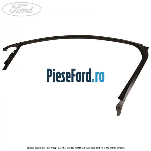 Cheder cadru usa fata dreapta Ford Focus 2014-2018 1.5 EcoBoost 182 cp M9DA, M9DB benzina