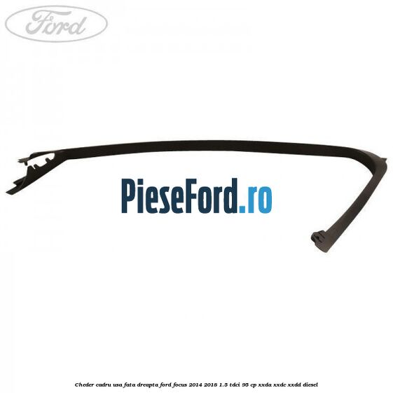 Cheder cadru usa fata dreapta Ford Focus 2014-2018 1.5 TDCi 95 cp XXDA, XXDC, XXDD diesel
