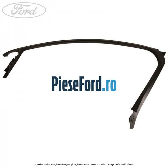 Cheder cadru usa fata dreapta Ford Focus 2014-2018 1.6 TDCi 115 cp T1DA, T1DB diesel