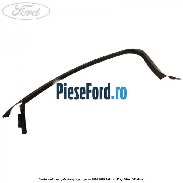 Cheder cadru usa fata dreapta Ford Focus 2014-2018 1.6 TDCi 95 cp T3DA, T3DB diesel