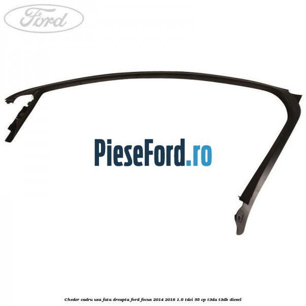 Cheder cadru usa fata dreapta Ford Focus 2014-2018 1.6 TDCi 95 cp T3DA, T3DB diesel