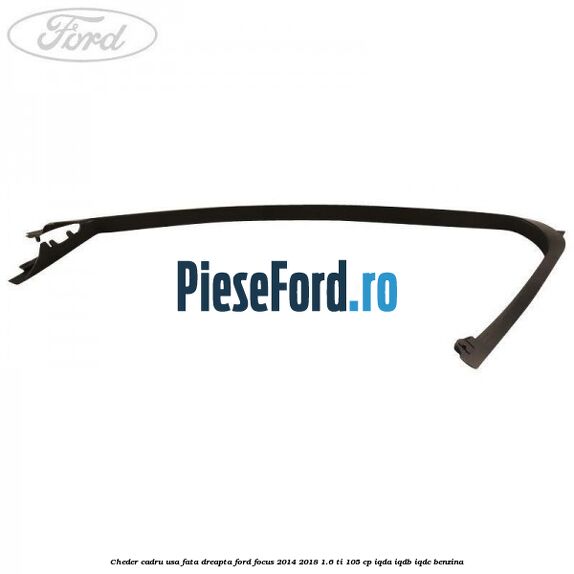 Cheder cadru usa fata dreapta Ford Focus 2014-2018 1.6 Ti 105 cp IQDA, IQDB, IQDC benzina
