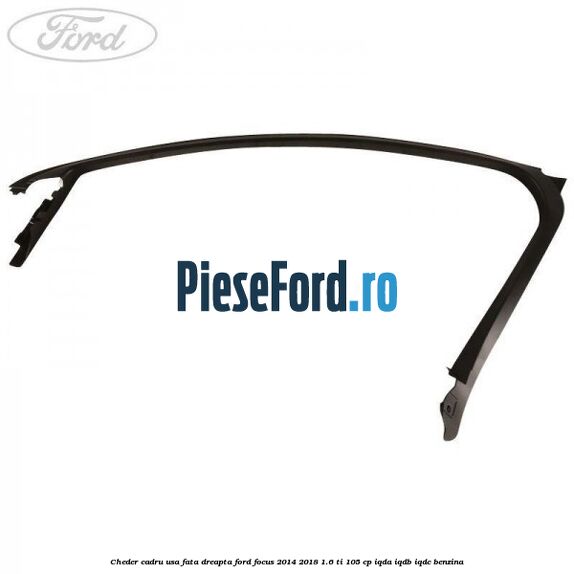 Cheder cadru usa fata dreapta Ford Focus 2014-2018 1.6 Ti 105 cp IQDA, IQDB, IQDC benzina