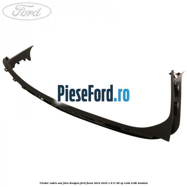 Cheder cadru usa fata dreapta Ford Focus 2014-2018 1.6 Ti 85 cp XTDA, XTDB benzina