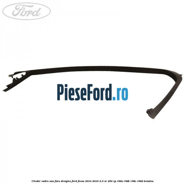 Cheder cadru usa fata dreapta Ford Focus 2014-2018 2.0 ST 250 cp R9DA, R9DB, R9DC, R9DD benzina