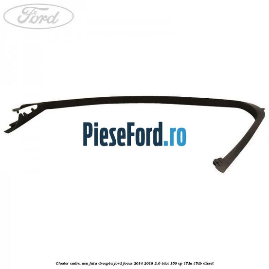 Cheder cadru usa fata dreapta Ford Focus 2014-2018 2.0 TDCi 150 cp T7DA, T7DB diesel