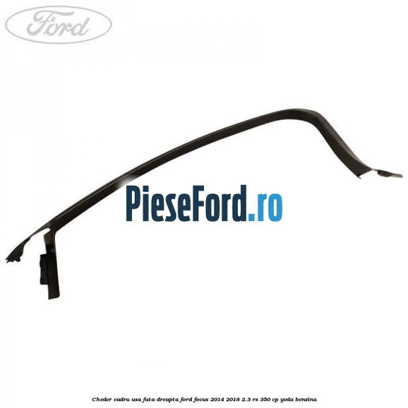 Cheder cadru usa fata dreapta Ford Focus 2014-2018 2.3 RS 350 cp YVDA benzina