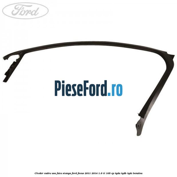 Cheder cadru usa fata stanga Ford Focus 2011-2014 1.6 Ti 105 cp IQDA, IQDB, IQDC benzina