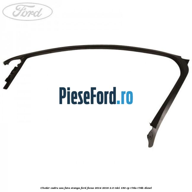 Cheder cadru usa fata stanga Ford Focus 2014-2018 2.0 TDCi 150 cp T7DA, T7DB diesel