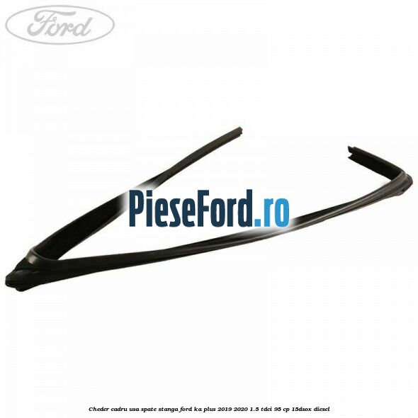 Cheder cadru usa spate stanga Ford Ka plus 2019-2020 1.5 TDCI 95 cp 15DSOX diesel