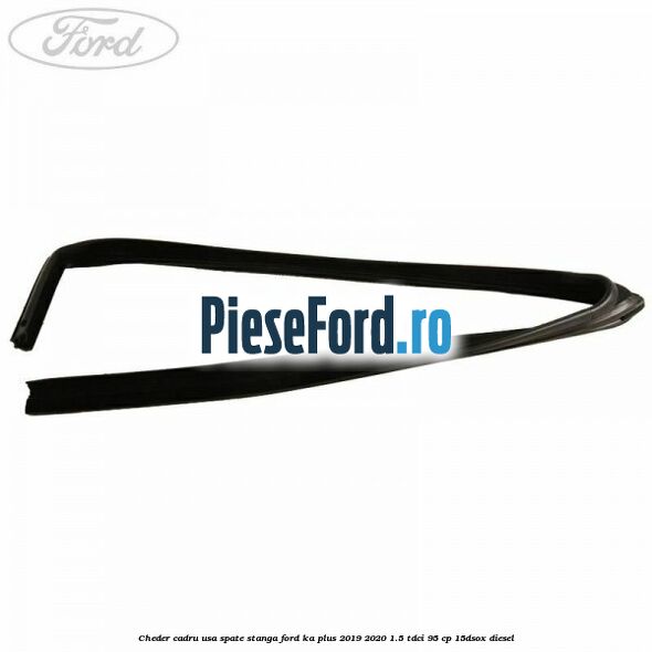 Cheder cadru usa spate stanga Ford Ka plus 2019-2020 1.5 TDCI 95 cp 15DSOX diesel