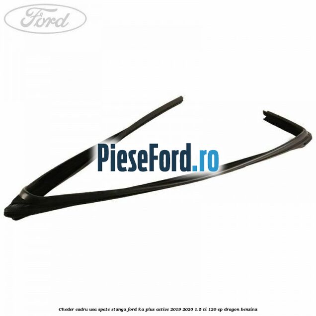 Cheder cadru usa spate stanga Ford Ka plus Active 2019-2020 1.5 Ti 120 cp Cheder cadru usa spate stanga Ford Ka plus Active 2019-2020 1.5 Ti 120 cp dragon benzina