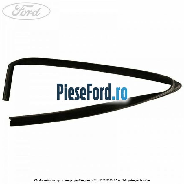 Cheder cadru usa spate stanga Ford Ka plus Active 2019-2020 1.5 Ti 120 cp Cheder cadru usa spate stanga Ford Ka plus Active 2019-2020 1.5 Ti 120 cp dragon benzina